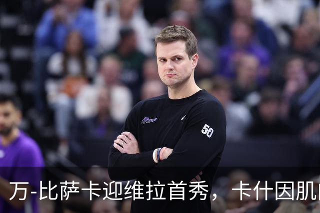 万-比萨卡迎维拉首秀，卡什因肌肉不适缺席