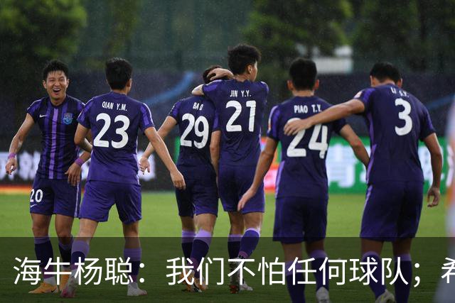 海牛杨聪：我们不怕任何球队；希望未来能进国家队为国争光