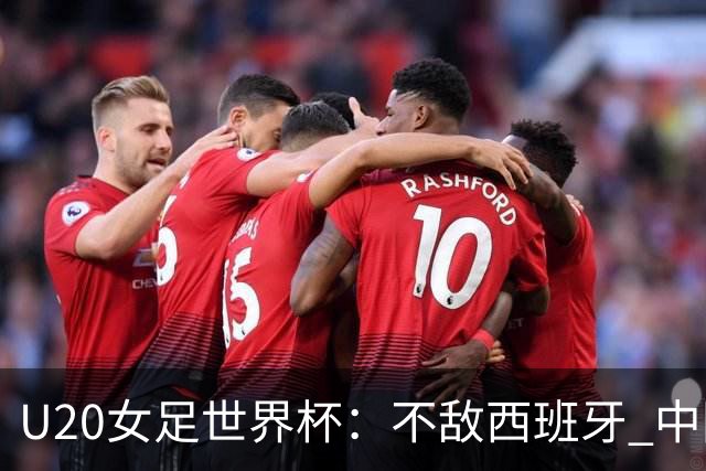U20女足世界杯：不敌西班牙 中国队以小组第三晋级16强